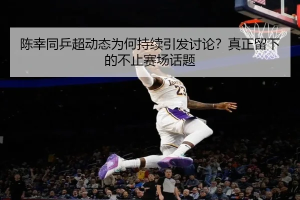陈幸同乒超动态为何持续引发讨论？真正留下的不止赛场话题